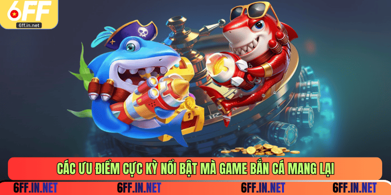 Các ưu điểm cực kỳ nổi bật mà game bắn cá mang lại