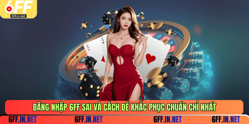 Đăng nhập 6FF sai và cách để khắc phục chuẩn chỉ nhất