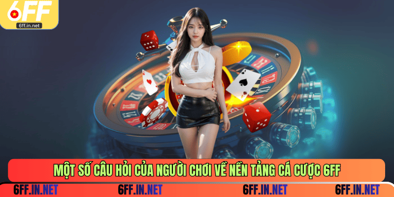 Một số câu hỏi của người chơi về nền tảng cá cược 6FF