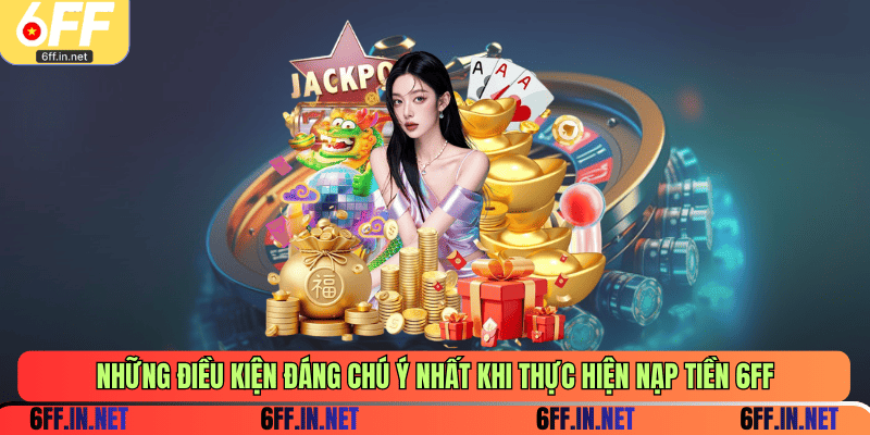 Những điều kiện đáng chú ý nhất khi thực hiện nạp tiền 6FF
